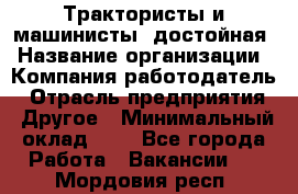 Трактористы и машинисты. достойная › Название организации ­ Компания-работодатель › Отрасль предприятия ­ Другое › Минимальный оклад ­ 1 - Все города Работа » Вакансии   . Мордовия респ.